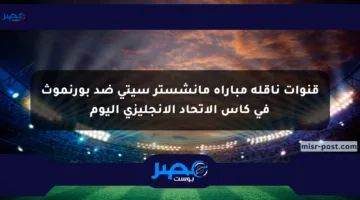 قنوات ناقلة مباراة مانشستر سيتي ضد بورنموث في كأس الاتحاد الإنجليزي اليوم